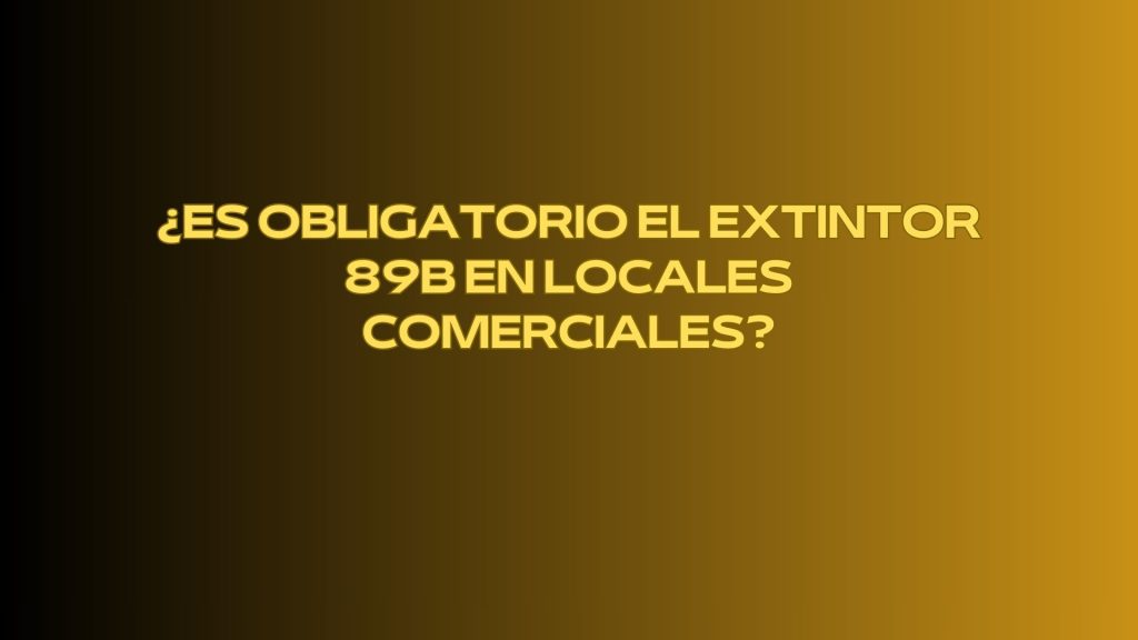 ¿Es obligatorio el extintor 89B en locales comerciales?